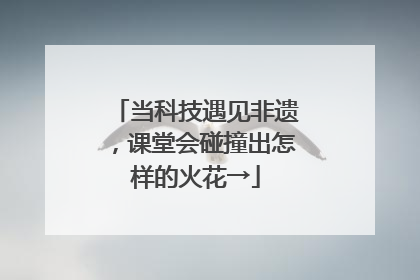 当科技遇见非遗，课堂会碰撞出怎样的火花→