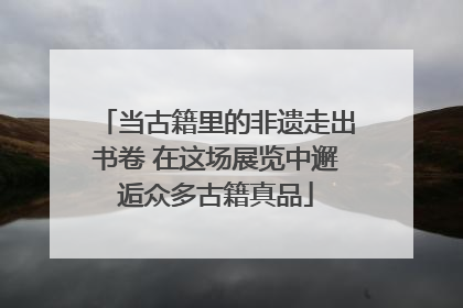 当古籍里的非遗走出书卷 在这场展览中邂逅众多古籍真品
