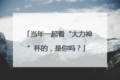 当年一起看“大力神”杯的，是你吗？
