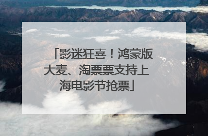 影迷狂喜！鸿蒙版大麦、淘票票支持上海电影节抢票