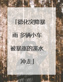 德化突降暴雨 多辆小车被暴涨的溪水冲走