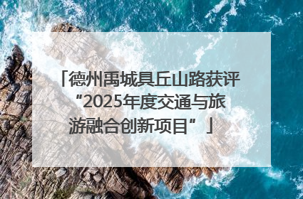 德州禹城具丘山路获评“2025年度交通与旅游融合创新项目”