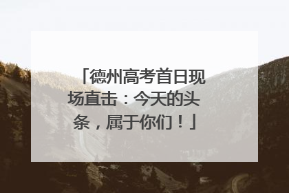 德州高考首日现场直击：今天的头条，属于你们！