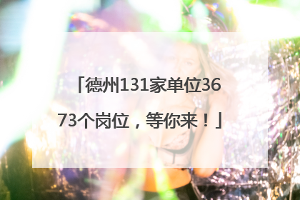 德州131家单位3673个岗位，等你来！