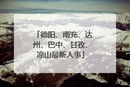 德阳、南充、达州、巴中、甘孜、凉山最新人事