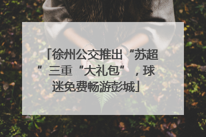 徐州公交推出“苏超”三重“大礼包”，球迷免费畅游彭城