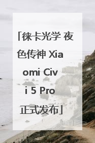 徕卡光学 夜色传神 Xiaomi Civi 5 Pro 正式发布