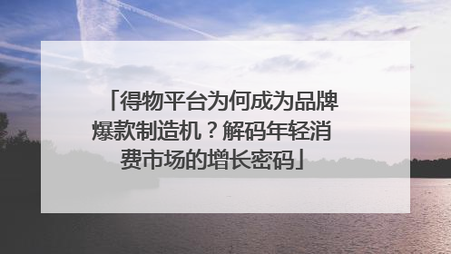 得物平台为何成为品牌爆款制造机？解码年轻消费市场的增长密码