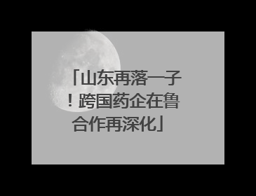 山东再落一子！跨国药企在鲁合作再深化