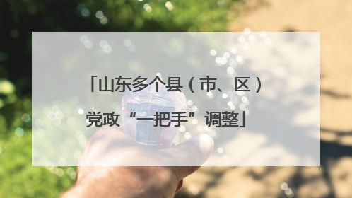 山东多个县（市、区）党政“一把手”调整