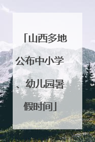 山西多地公布中小学、幼儿园暑假时间