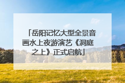 岳阳记忆大型全景音画水上夜游演艺《洞庭之上》正式启航