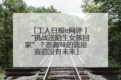 工人日报e网评丨“挑战送陌生女孩回家”？恶趣味的流量赛道没有未来