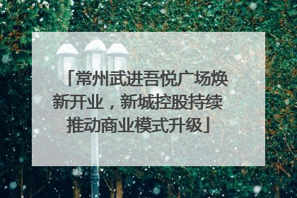 常州武进吾悦广场焕新开业，新城控股持续推动商业模式升级
