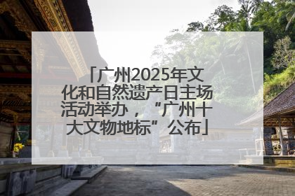 广州2025年文化和自然遗产日主场活动举办，“广州十大文物地标”公布