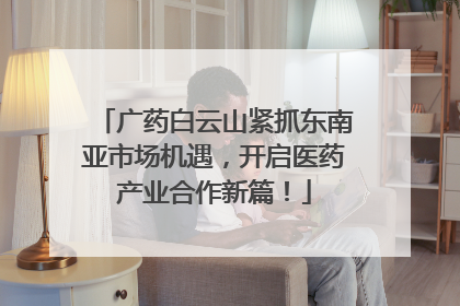 广药白云山紧抓东南亚市场机遇，开启医药产业合作新篇！