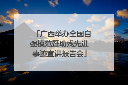 广西举办全国自强模范暨助残先进事迹宣讲报告会