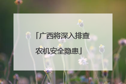 广西将深入排查农机安全隐患