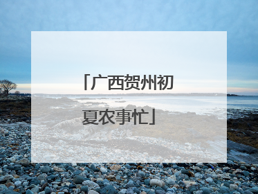 广西贺州初夏农事忙