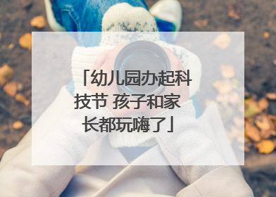 幼儿园办起科技节 孩子和家长都玩嗨了