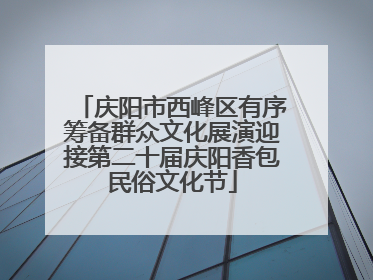 庆阳市西峰区有序筹备群众文化展演迎接第二十届庆阳香包民俗文化节