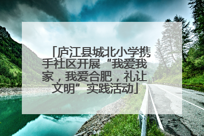 庐江县城北小学携手社区开展“我爱我家，我爱合肥，礼让文明”实践活动