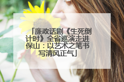 廉政话剧《生死倒计时》全省巡演走进保山：以艺术之笔书写清风正气