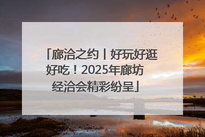 廊洽之约丨好玩好逛好吃！2025年廊坊经洽会精彩纷呈