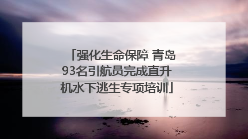 强化生命保障 青岛93名引航员完成直升机水下逃生专项培训