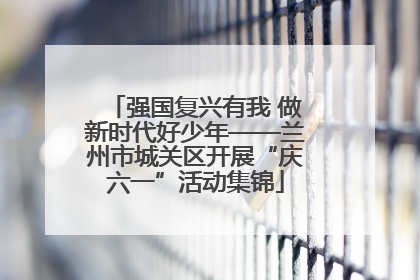 强国复兴有我 做新时代好少年——兰州市城关区开展“庆六一”活动集锦