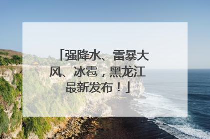 强降水、雷暴大风、冰雹，黑龙江最新发布！