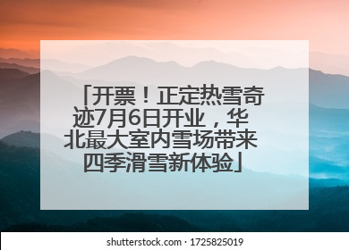 开票！正定热雪奇迹7月6日开业，华北最大室内雪场带来四季滑雪新体验