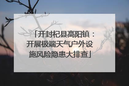 开封杞县高阳镇：开展极端天气户外设施风险隐患大排查