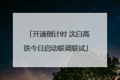 开通倒计时 沈白高铁今日启动联调联试