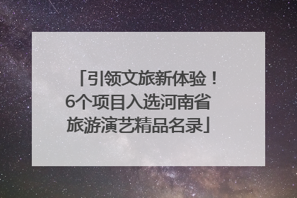 引领文旅新体验！6个项目入选河南省旅游演艺精品名录