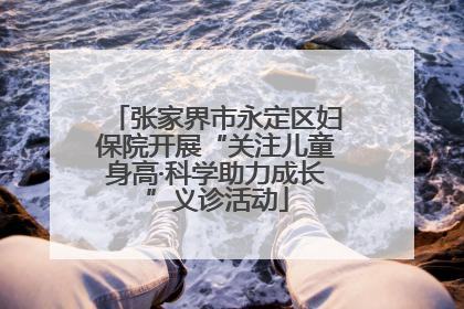 张家界市永定区妇保院开展“关注儿童身高·科学助力成长”义诊活动