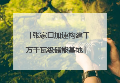 张家口加速构建千万千瓦级储能基地