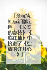 张雨绮、韩庚新剧定档，《长安的荔枝》《临江仙》中挤进了《绽放的许开心》