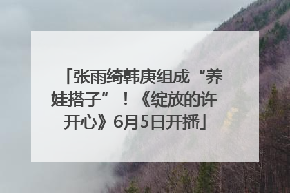 张雨绮韩庚组成“养娃搭子”！《绽放的许开心》6月5日开播