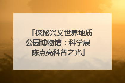 探秘兴义世界地质公园博物馆：科学展陈点亮科普之光
