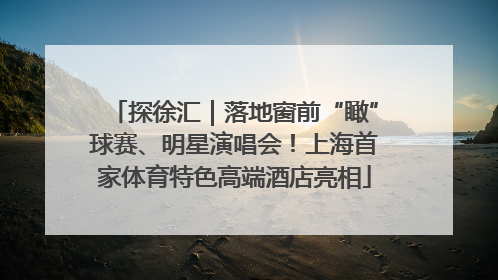 探徐汇｜落地窗前“瞰”球赛、明星演唱会！上海首家体育特色高端酒店亮相