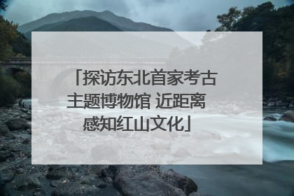 探访东北首家考古主题博物馆 近距离感知红山文化