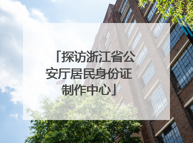 探访浙江省公安厅居民身份证制作中心