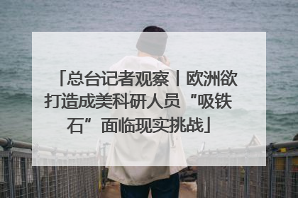 总台记者观察丨欧洲欲打造成美科研人员“吸铁石”面临现实挑战