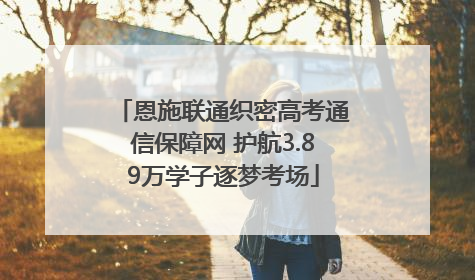 恩施联通织密高考通信保障网 护航3.89万学子逐梦考场
