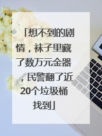 想不到的剧情，袜子里藏了数万元金器，民警翻了近20个垃圾桶找到