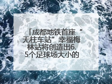 成都地铁首座“无柱车站”幸福梅林站将创造出6.5个足球场大小的通透空间