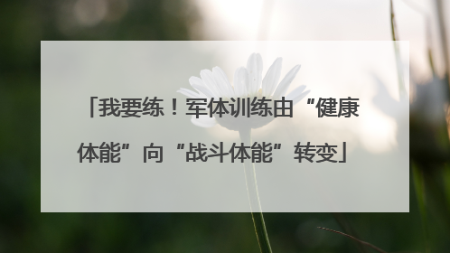我要练！军体训练由“健康体能”向“战斗体能”转变