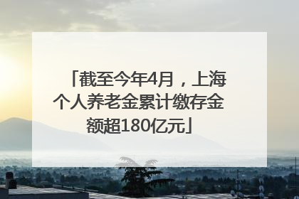 截至今年4月，上海个人养老金累计缴存金额超180亿元
