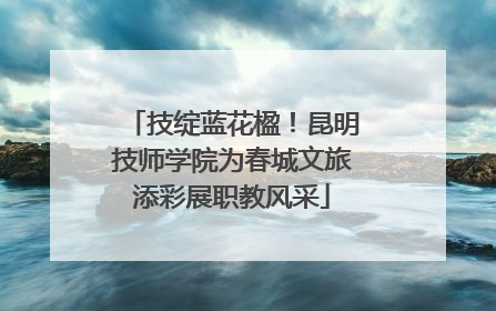技绽蓝花楹！昆明技师学院为春城文旅添彩展职教风采